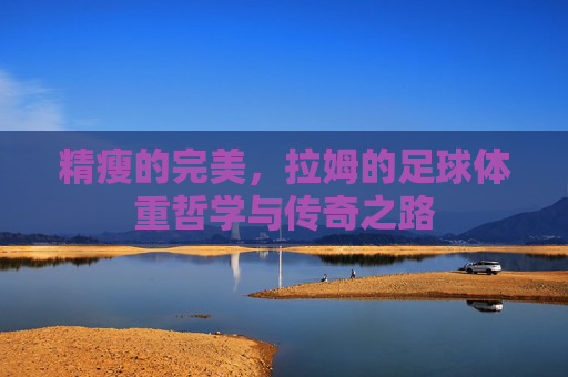 精瘦的完美,拉姆的足球体重哲学与传奇之路