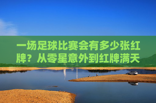 一场足球比赛会有多少张红牌?从零星意外到红牌满天飞