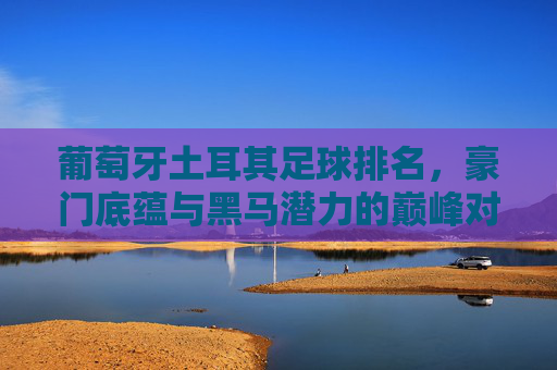 葡萄牙土耳其足球排名,豪门底蕴与黑马潜力的巅峰对决