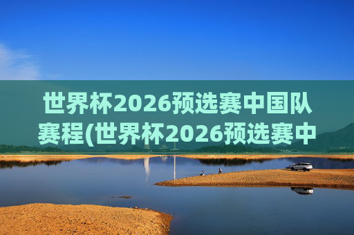 世界杯2026预选赛中国队赛程(世界杯2026预选赛中国队赛程时间)