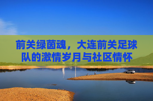 前关绿茵魂,大连前关足球队的激情岁月与社区情怀
