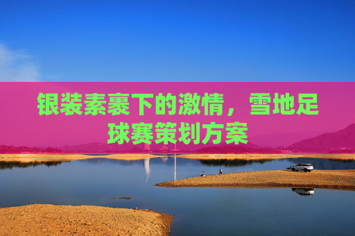 银装素裹下的激情,雪地足球赛策划方案