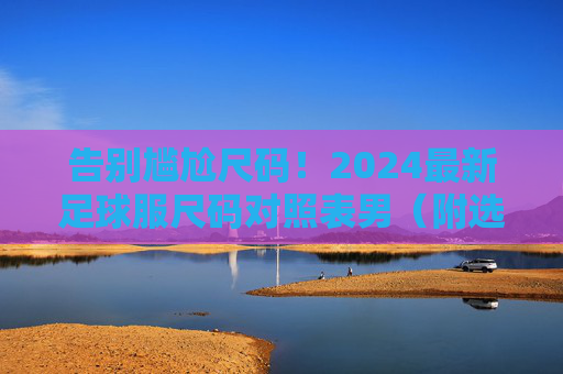 告别尴尬尺码!2024最新足球服尺码对照表男(附选购指南)
