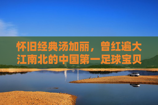 怀旧经典汤加丽,曾红遍大江南北的中国第一足球宝贝,掀起了怎样的视觉狂潮?
