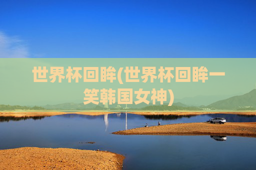 世界杯回眸(世界杯回眸一笑韩国女神)