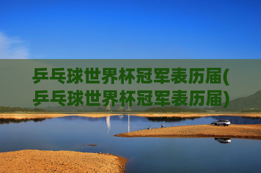 乒乓球世界杯冠军表历届(乒乓球世界杯冠军表历届)
