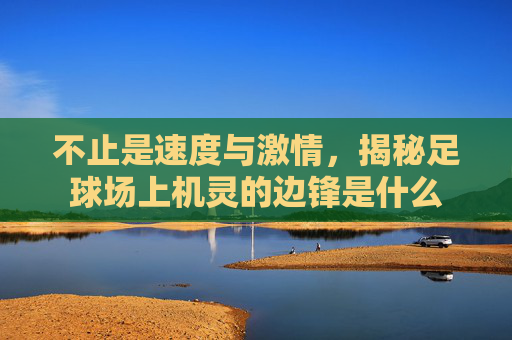 不止是速度与激情,揭秘足球场上机灵的边锋是什么