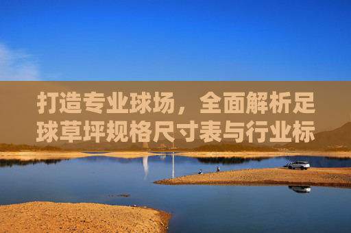 打造专业球场,全面解析足球草坪规格尺寸表与行业标准