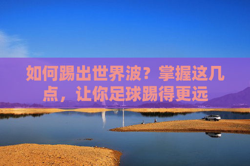 如何踢出世界波?掌握这几点,让你足球踢得更远