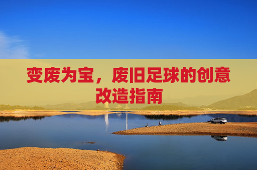 变废为宝,废旧足球的创意改造指南