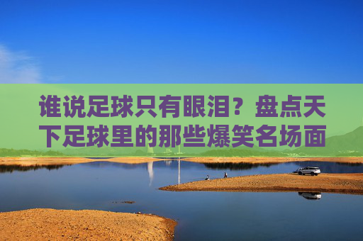 谁说足球只有眼泪?盘点天下足球里的那些爆笑名场面