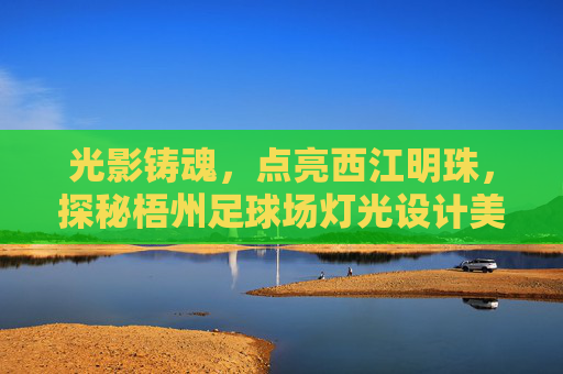 光影铸魂,点亮西江明珠,探秘梧州足球场灯光设计美学