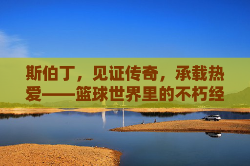 斯伯丁,见证传奇,承载热爱——篮球世界里的不朽经典