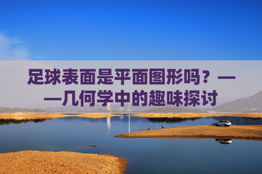 足球表面是平面图形吗?——几何学中的趣味探讨