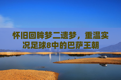 怀旧回眸梦二遗梦,重温实况足球8中的巴萨王朝