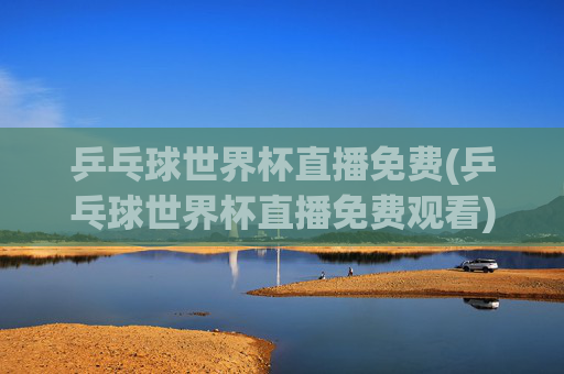 乒乓球世界杯直播免费(乒乓球世界杯直播免费观看)