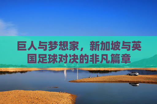 巨人与梦想家,新加坡与英国足球对决的非凡篇章