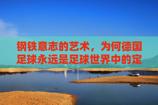 钢铁意志的艺术,为何德国足球永远是足球世界中的定海神针