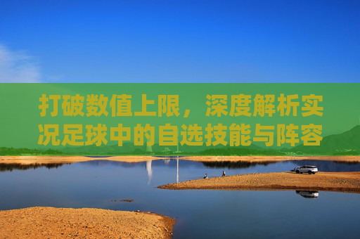 打破数值上限，深度解析实况足球中的自选技能与阵容定制艺术