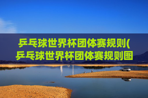 乒乓球世界杯团体赛规则(乒乓球世界杯团体赛规则图解)