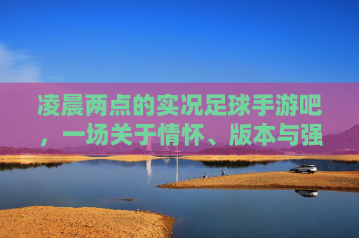 凌晨两点的实况足球手游吧,一场关于情怀、版本与强度的狂欢
