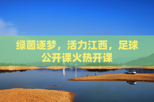 绿茵逐梦,活力江西,足球公开课火热开课
