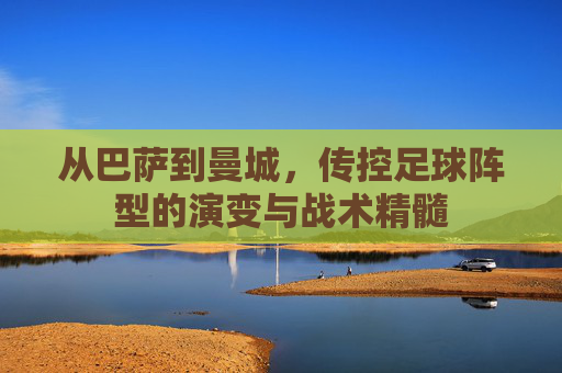 从巴萨到曼城,传控足球阵型的演变与战术精髓