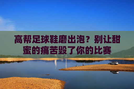 高帮足球鞋磨出泡?别让甜蜜的痛苦毁了你的比赛