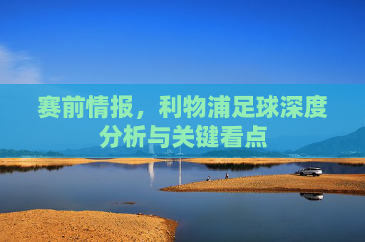 赛前情报，利物浦足球深度分析与关键看点