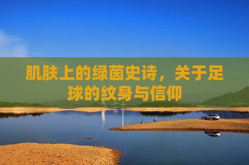 肌肤上的绿茵史诗，关于足球的纹身与信仰