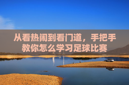 从看热闹到看门道，手把手教你怎么学习足球比赛