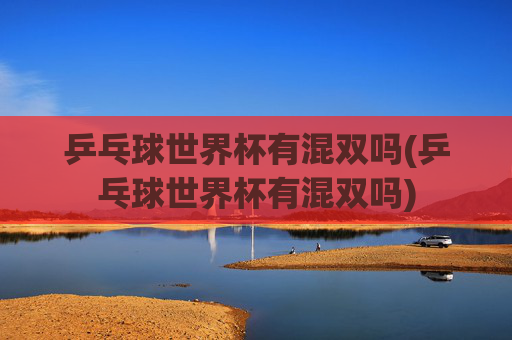 乒乓球世界杯有混双吗(乒乓球世界杯有混双吗)