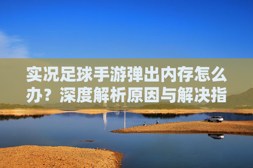 实况足球手游弹出内存怎么办?深度解析原因与解决指南