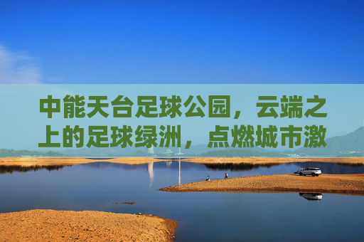 中能天台足球公园,云端之上的足球绿洲,点燃城市激情