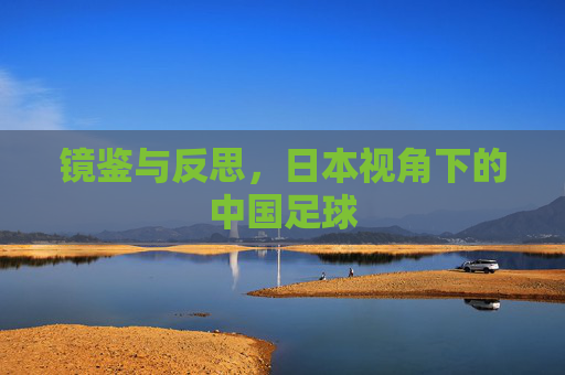 镜鉴与反思,日本视角下的中国足球