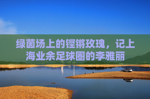 绿茵场上的铿锵玫瑰,记上海业余足球圈的李雅丽