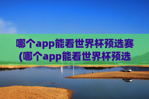 哪个app能看世界杯预选赛(哪个app能看世界杯预选赛直播)