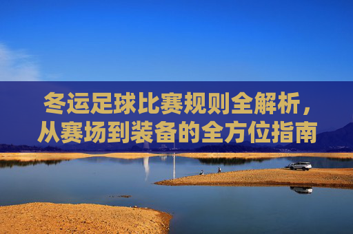 冬运足球比赛规则全解析,从赛场到装备的全方位指南