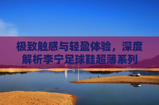 极致触感与轻盈体验,深度解析李宁足球鞋超薄系列