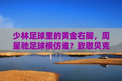 少林足球里的黄金右脚,周星驰足球模仿谁?致敬贝克汉姆的圆月弯刀