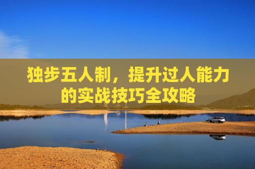 独步五人制,提升过人能力的实战技巧全攻略
