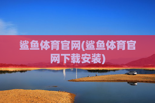 鲨鱼体育官网(鲨鱼体育官网下载安装)