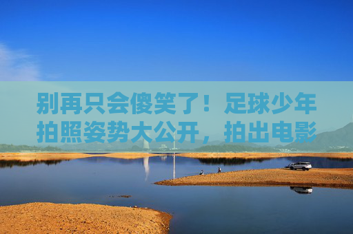 别再只会傻笑了!足球少年拍照姿势大公开,拍出电影感大片