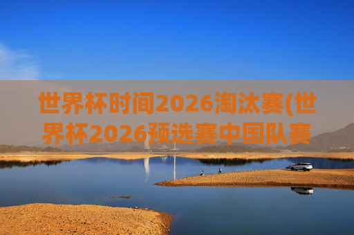 世界杯时间2026淘汰赛(世界杯2026预选赛中国队赛程)