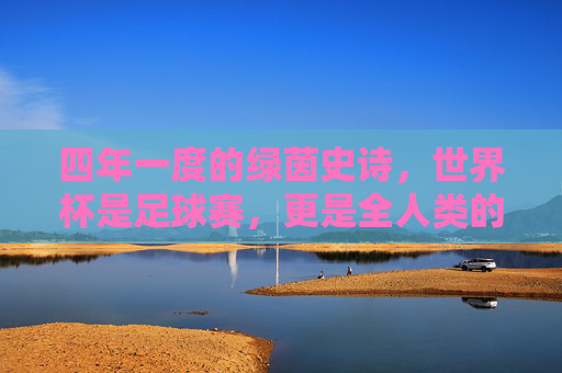 四年一度的绿茵史诗,世界杯是足球赛,更是全人类的狂欢
