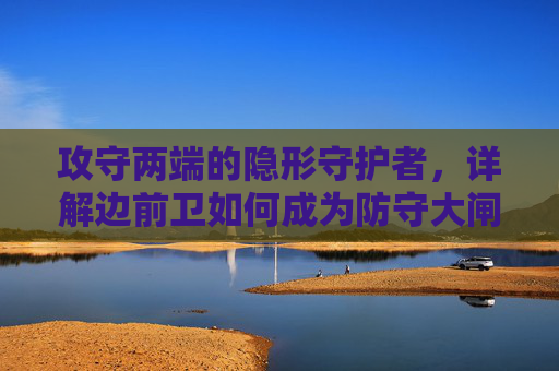攻守两端的隐形守护者,详解边前卫如何成为防守大闸