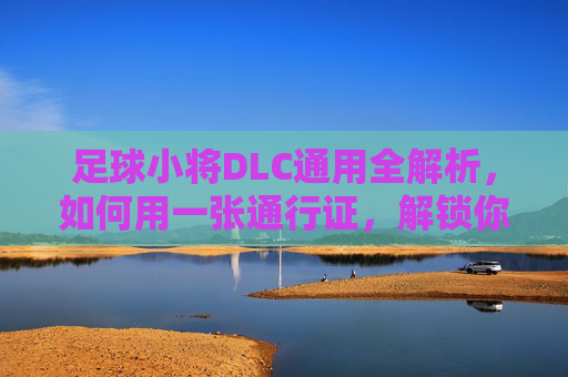 足球小将DLC通用全解析,如何用一张通行证,解锁你的最强11人?