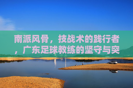 南派风骨，技战术的践行者，广东足球教练的坚守与突围