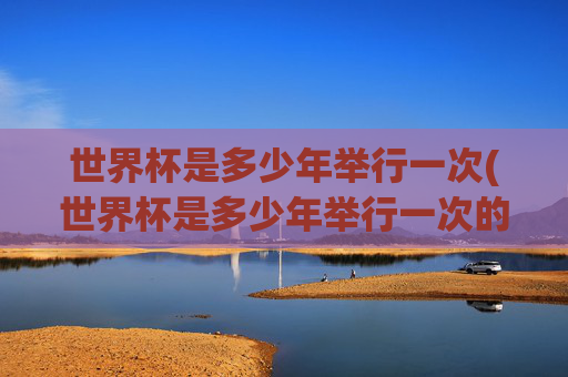 世界杯是多少年举行一次(世界杯是多少年举行一次的)