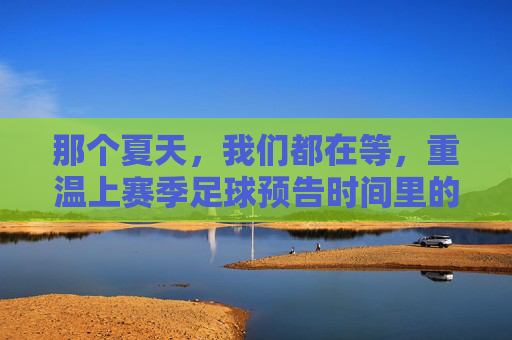 那个夏天,我们都在等,重温上赛季足球预告时间里的热血与期待